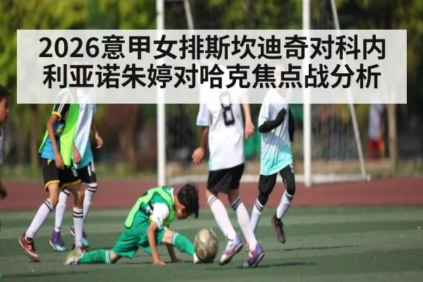 2026意甲女排斯坎迪奇对科内利亚诺朱婷对哈克焦点战分析（KaiyunAPP）